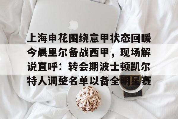 爱游戏 ayx 登录入口-上海申花围绕意甲状态回暖今晨里尔备战西甲，现场解说直呼：转会期波士顿凯尔特人调整名单以备全明星赛